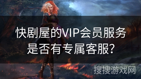 快剧屋的VIP会员服务是否有专属客服? 快剧屋的VIP会员服务是否有专属客服?