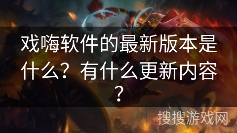 戏嗨软件的最新版本是什么?有什么更新内容? 戏嗨软件的最新版本是什么?有什么更新内容?