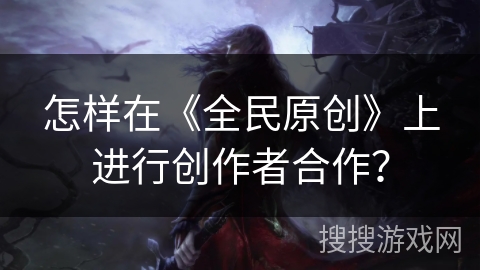 怎样在《全民原创》上进行创作者合作? 怎样在《全民原创》上进行创作者合作?