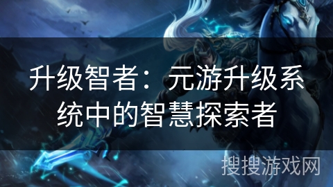 升级智者：元游升级系统中的智慧探索者