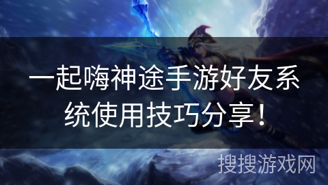 一起嗨神途手游好友系统使用技巧分享！
