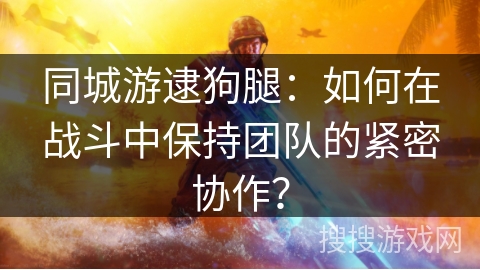 同城游逮狗腿：如何在战斗中保持团队的紧密协作？