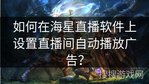 如何在海星直播软件上设置直播间自动播放广告？
