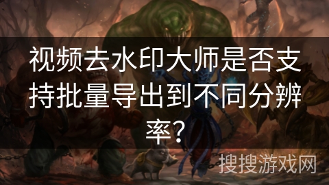 视频去水印大师是否支持批量导出到不同分辨率？