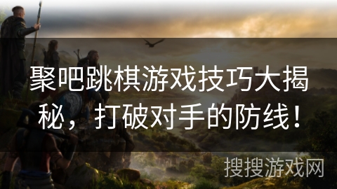 聚吧跳棋游戏技巧大揭秘，打破对手的防线！