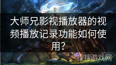 大师兄影视播放器的视频播放记录功能如何使用？