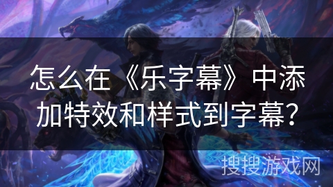 怎么在《乐字幕》中添加特效和样式到字幕？