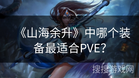 《山海余升》中哪个装备最适合PVE？