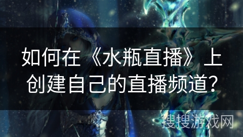 如何在《水瓶直播》上创建自己的直播频道？
