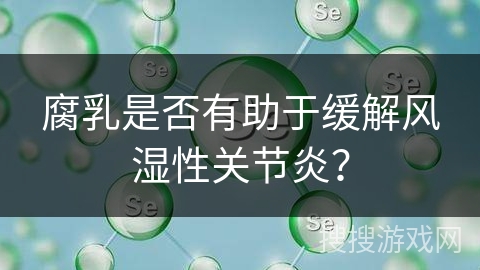 腐乳是否有助于缓解风湿性关节炎？