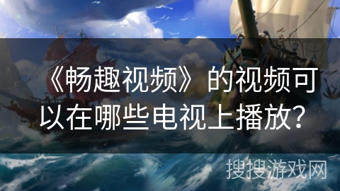 《畅趣视频》的视频可以在哪些电视上播放？