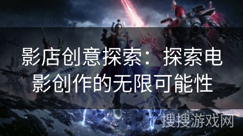 影店创意探索：探索电影创作的无限可能性