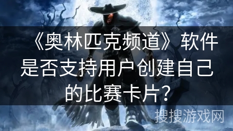 《奥林匹克频道》软件是否支持用户创建自己的比赛卡片? 《奥林匹克频道》软件是否支持用户创建自己的比赛卡片?