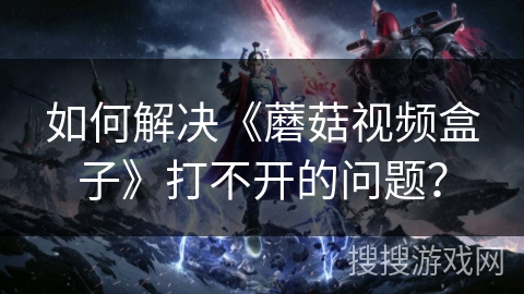 如何解决《蘑菇视频盒子》打不开的问题？