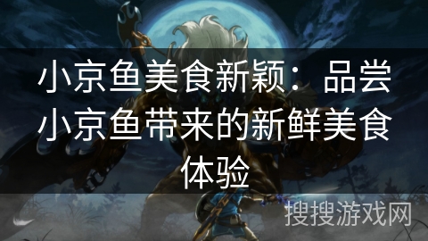 小京鱼美食新颖：品尝小京鱼带来的新鲜美食体验