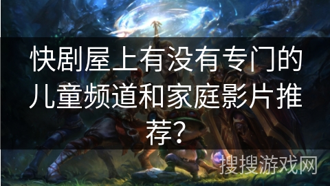 快剧屋上有没有专门的儿童频道和家庭影片推荐？