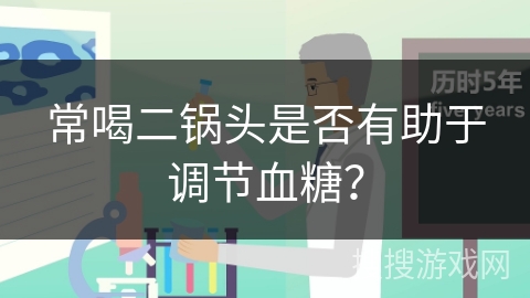 常喝二锅头是否有助于调节血糖？
