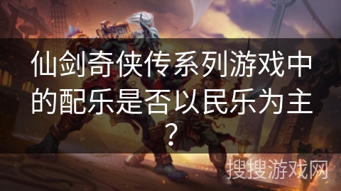 仙剑奇侠传系列游戏中的配乐是否以民乐为主？