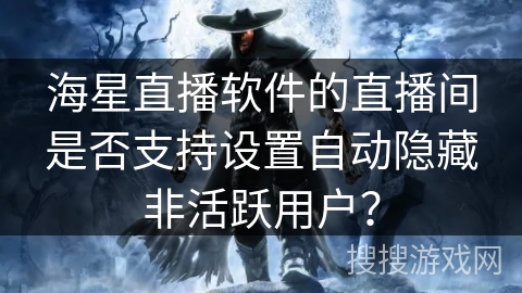 海星直播软件的直播间是否支持设置自动隐藏非活跃用户? 海星直播软件的直播间是否支持设置自动隐藏非活跃用户?