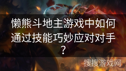 懒熊斗地主游戏中如何通过技能巧妙应对对手？