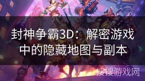 封神争霸3D：解密游戏中的隐藏地图与副本