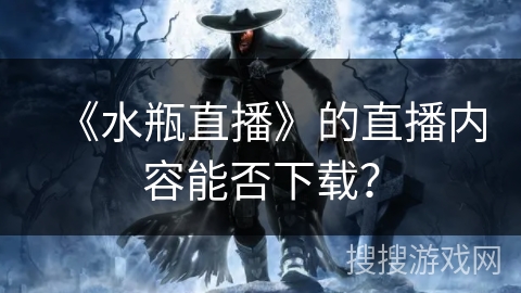 《水瓶直播》的直播内容能否下载？