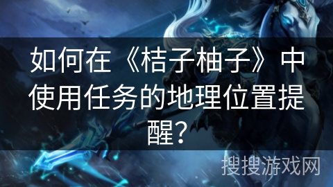 如何在《桔子柚子》中使用任务的地理位置提醒？