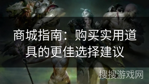 商城指南:购买实用道具的更佳选择建议 商城指南:购买实用道具的更佳选择建议