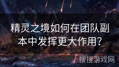 精灵之境如何在团队副本中发挥更大作用？