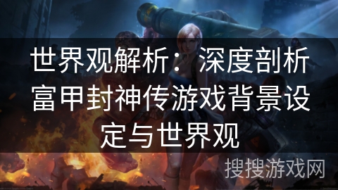 世界观解析：深度剖析富甲封神传游戏背景设定与世界观