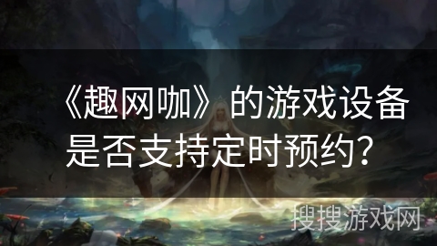 《趣网咖》的游戏设备是否支持定时预约？