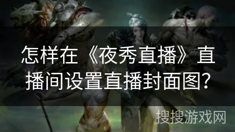 怎样在《夜秀直播》直播间设置直播封面图？