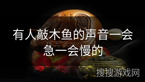 有人敲木鱼的声音一会急一会慢的 有人敲木鱼的声音一会急一会慢的