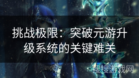 挑战极限：突破元游升级系统的关键难关