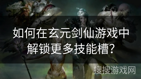 如何在玄元剑仙游戏中解锁更多技能槽？