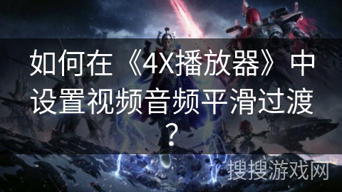 如何在《4X播放器》中设置视频音频平滑过渡？