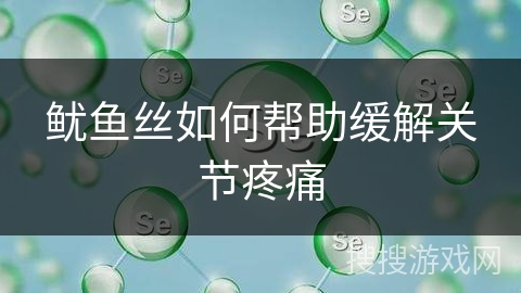 鱿鱼丝如何帮助缓解关节疼痛
