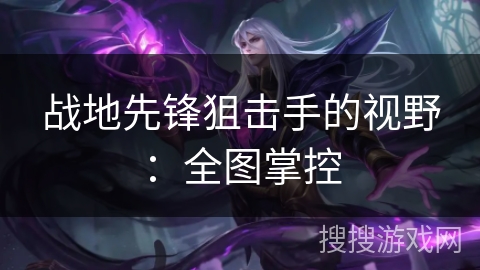 战地先锋狙击手的视野：全图掌控