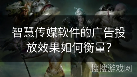 智慧传媒软件的广告投放效果如何衡量？
