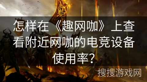 怎样在《趣网咖》上查看附近网咖的电竞设备使用率？