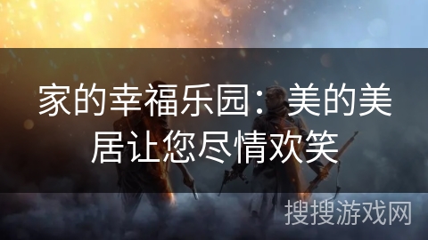 家的幸福乐园：美的美居让您尽情欢笑