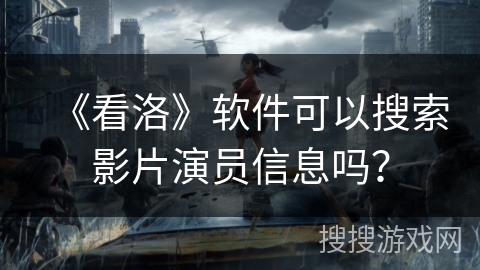 《看洛》软件可以搜索影片演员信息吗？