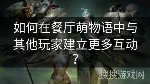 如何在餐厅萌物语中与其他玩家建立更多互动？