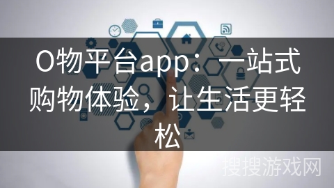 О物平台app：一站式购物体验，让生活更轻松