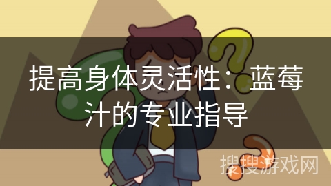 提高身体灵活性：蓝莓汁的专业指导