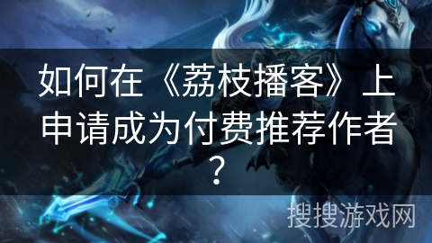 如何在《荔枝播客》上申请成为付费推荐作者？