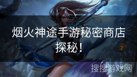 烟火神途手游秘密商店探秘！