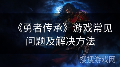 《勇者传承》游戏常见问题及解决方法