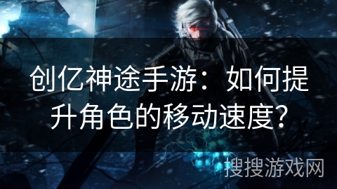 创亿神途手游：如何提升角色的移动速度？