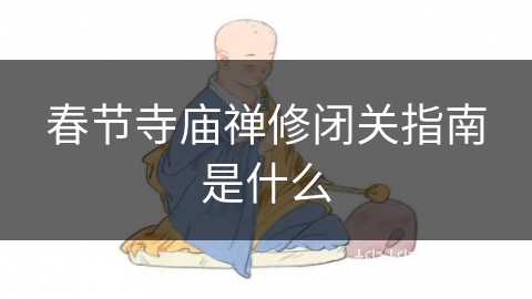 春节寺庙禅修闭关指南是什么